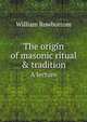 The origin of masonic ritual & tradition. A lecture, William Rowbottom 