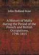 A History of Malta during the Period of the French and British Occupations, 1798-1815, Rose, J. Holland (John Holland), 1855-1942 