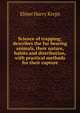 Science of trapping; describes the fur bearing animals, their nature, habits and distribution, with practical methods for their capture, Elmer Harry Kreps 
