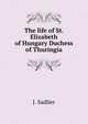 The life of St. Elizabeth of Hungary Duchess of Thuringia, J. Sadlier 