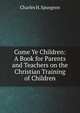 Come Ye Children: A Book for Parents and Teachers on the Christian Training of Children, Charles H. Spurgeon 