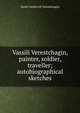 Vassili Verestchagin, painter, soldier, traveller; autobiographical sketches, Vasilii Vasilevich Vereshchagin 