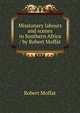 Missionary labours and scenes in Southern Africa / by Robert Moffat, Robert Moffat 