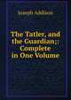 The Tatler, and the Guardian;: Complete in One Volume, Джозеф Аддисон 