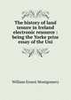 The history of land tenure in Ireland electronic resource : being the Yorke prize essay of the Uni, William Ernest Montgomery 