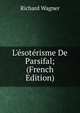 L'?sot?risme De Parsifal; (French Edition), Richard Wagner 