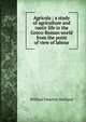 Agricola ; a study of agriculture and rustic life in the Greco-Roman world from the point of view of labour, William Emerton Heitland 
