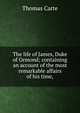 The life of James, Duke of Ormond; containing an account of the most remarkable affairs of his time,, Thomas Carte 