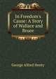 In Freedom's Cause: A Story of Wallace and Bruce, George Alfred Henty 