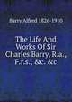 The Life And Works Of Sir Charles Barry, R.a., F.r.s., &c. &c., Barry Alfred 1826-1910 