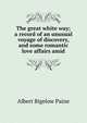 The great white way; a record of an unusual voyage of discovery, and some romantic love affairs amid, Albert Bigelow Paine 