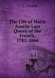 The Life of Marie Amelie Last Queen of the French, 1782-1866, C. C. Dyson 