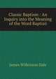 Classic Baptism : An Inquiry into the Meaning of the Word Baptizo, James Wilkinson Dale 