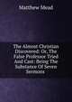 The Almost Christian Discovered: Or, The False Professor Tried And Cast: Being The Substance Of Seven Sermons ., Matthew Mead 
