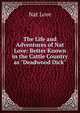 The Life and Adventures of Nat Love: Better Known in the Cattle Country as "Deadwood Dick", Nat Love 