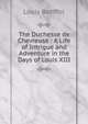 The Duchesse de Chevreuse : A Life of Intrigue and Adventure in the Days of Louis XIII, Louis Batiffol 