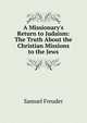 A Missionary's Return to Judaism: The Truth About the Christian Missions to the Jews, Samuel Freuder 