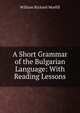 A Short Grammar of the Bulgarian Language: With Reading Lessons, William Richard Morfill 
