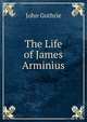 The Life of James Arminius, John Guthrie 