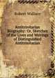 Antitrinitarian Biography: Or, Sketches of the Lives and Writings of Distinguished Antitrinitarian, Robert Wallace 