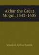Akbar the Great Mogul, 1542-1605, Smith, Vincent Arthur, 1848-1920 