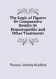 The Logic of Figures Or Comparative Results Or Homoeopathic and Other Treatments, Thomas Lindsley Bradford 