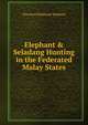 Elephant & Seladang Hunting in the Federated Malay States, Theodore Rathbone Hubback 