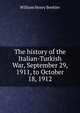 The history of the Italian-Turkish War, September 29, 1911, to October 18, 1912, William Henry Beehler 