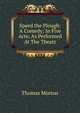 Speed the Plough: A Comedy; In Five Acts; As Performed At The Theatr, Thomas Morton 