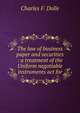 The law of business paper and securities : a treatment of the Uniform negotiable instruments act for, Charles F. Dolle 