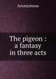The pigeon : a fantasy in three acts, Heinrich Kretschmayr 