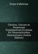 Christus, Unicum Ac Perpetuum Fundamentum Ecclesiae Xiv Dissertationibus Demonstratus (Italian Edition), Franz Fabricius 