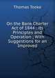 On the Bank Charter Act of 1844 : its Principles and Operation ; With Suggestions for an Improved, Thomas Tooke 