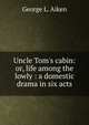 Uncle Tom's cabin: or, life among the lowly : a domestic drama in six acts, George L. Aiken 