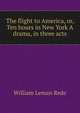 The flight to America, or, Ten hours in New York A drama, in three acts, William Leman Rede 