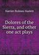 Dolores of the Sierra, and other one act plays, Harriet Holmes Haslett 