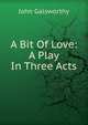 A Bit Of Love: A Play In Three Acts, John Galsworthy 