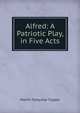 Alfred: A Patriotic Play, in Five Acts, Martin Farquhar Tupper 