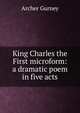 King Charles the First microform: a dramatic poem in five acts, Archer Gurney 