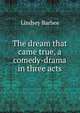 The dream that came true, a comedy-drama in three acts, Lindsey Barbee 