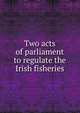 Two acts of parliament to regulate the Irish fisheries, 