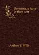 Our wives, a farce in three acts, Anthony E. Wills 