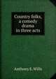 Country folks, a comedy drama in three acts, Anthony E. Wills 