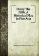 Henry The Fifth. A Historical Play In Five Acts, Shakespeare William 1564-1616 