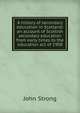 A history of secondary education in Scotland: an account of Scottish secondary education from early times to the education act of 1908, John Strong 
