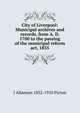 City of Liverpool: Municipal archives and records, from A. D. 1700 to the passing of the municipal reform act, 1835, J Allanson 1832-1910 Picton 