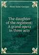 The daughter of the regiment: A grand opera in three acts, Henri Saint-Georges 