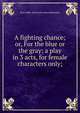 A fighting chance; or, For the blue or the gray; a play in 3 acts, for female characters only;, Dora Adele. [from old catalo Shoemaker 