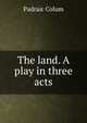 The land. A play in three acts, Padraic Colum 