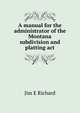 A manual for the administrator of the Montana subdivision and platting act, Jim E Richard 